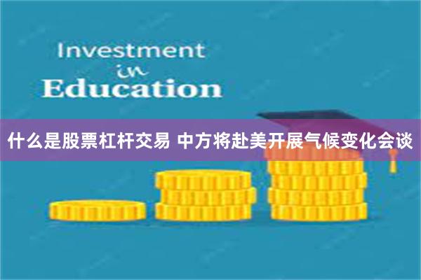 什么是股票杠杆交易 中方将赴美开展气候变化会谈
