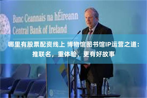 哪里有股票配资线上 博物馆图书馆IP运营之道：推联名，重体验，更有好故事