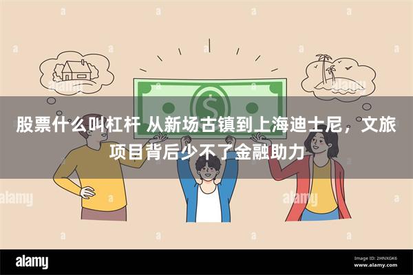 股票什么叫杠杆 从新场古镇到上海迪士尼，文旅项目背后少不了金融助力