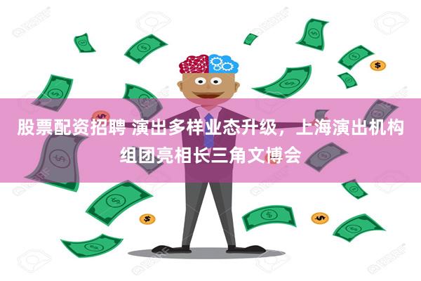 股票配资招聘 演出多样业态升级，上海演出机构组团亮相长三角文博会