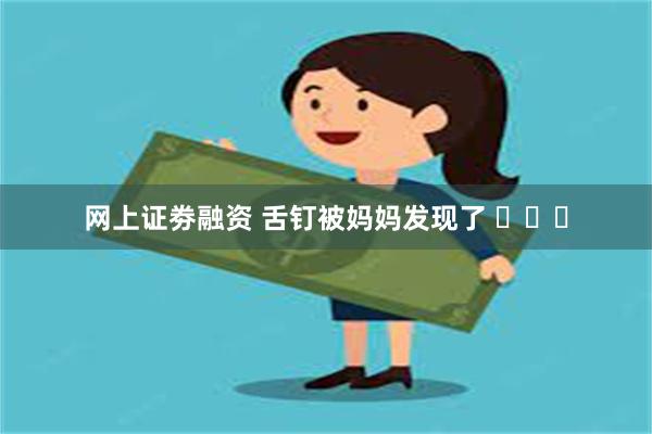 网上证劵融资 舌钉被妈妈发现了 ​​​