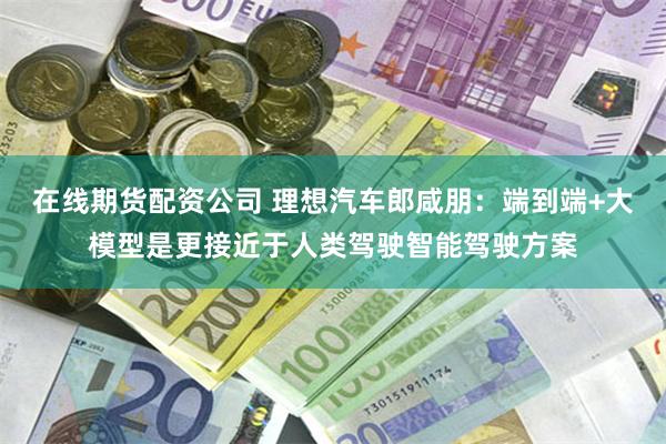 在线期货配资公司 理想汽车郎咸朋：端到端+大模型是更接近于人类驾驶智能驾驶方案