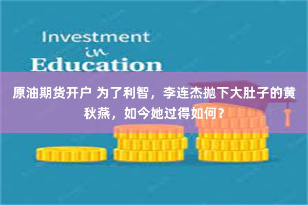 原油期货开户 为了利智，李连杰抛下大肚子的黄秋燕，如今她过得如何？