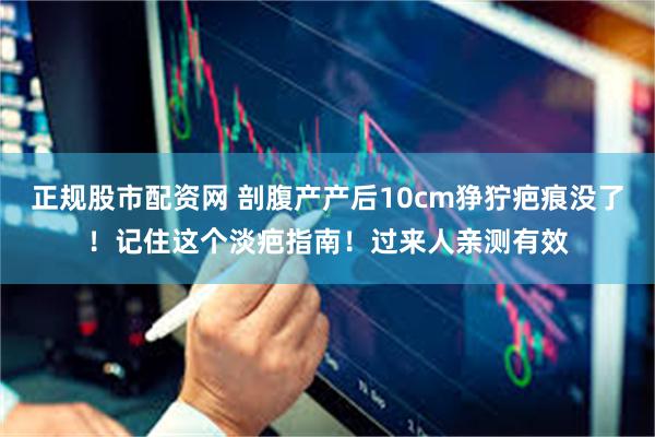 正规股市配资网 剖腹产产后10cm狰狞疤痕没了！记住这个淡疤指南！过来人亲测有效