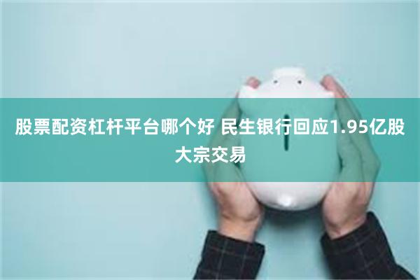 股票配资杠杆平台哪个好 民生银行回应1.95亿股大宗交易