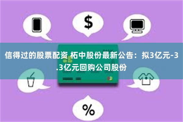信得过的股票配资 柘中股份最新公告：拟3亿元-3.3亿元回购公司股份
