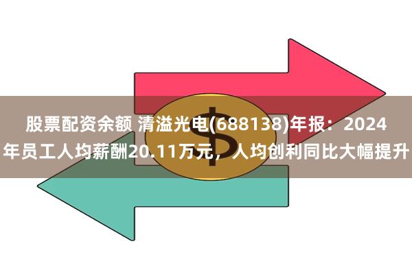 股票配资余额 清溢光电(688138)年报：2024年员工人均薪酬20.11万元，人均创利同比大幅提升