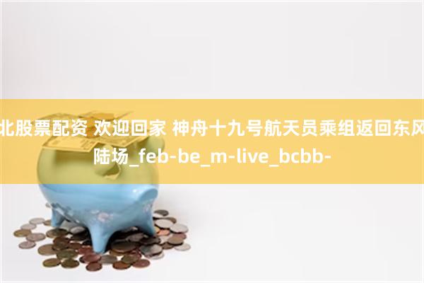 河北股票配资 欢迎回家 神舟十九号航天员乘组返回东风着陆场_feb-be_m-live_bcbb-
