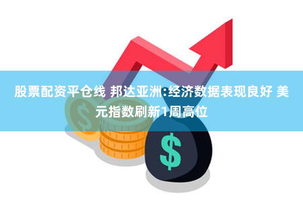 股票配资平仓线 邦达亚洲:经济数据表现良好 美元指数刷新1周高位