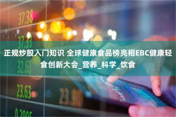 正规炒股入门知识 全球健康食品榜亮相EBC健康轻食创新大会_营养_科学_饮食