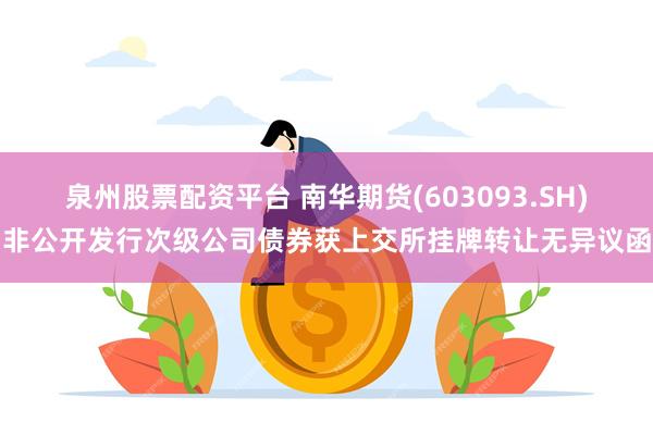 泉州股票配资平台 南华期货(603093.SH)非公开发行次级公司债券获上交所挂牌转让无异议函