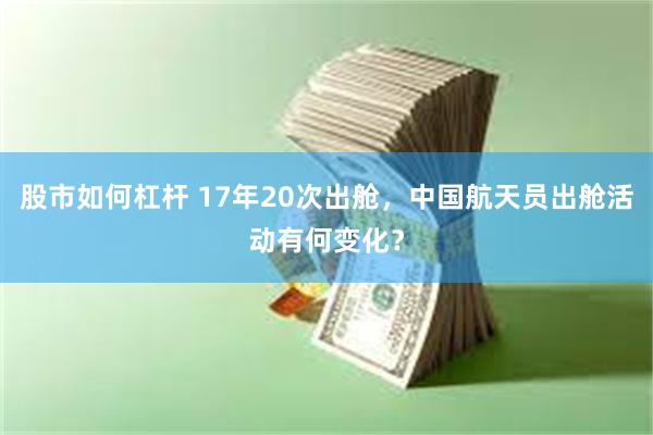 股市如何杠杆 17年20次出舱，中国航天员出舱活动有何变化？