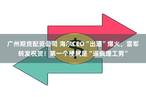 广州期货配资公司 海尔CEO“出道”爆火，雷军转发祝贺！第一个梗就是“逼疯理工男”