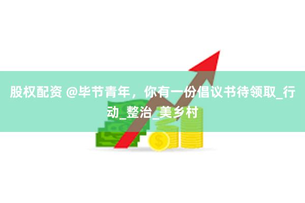 股权配资 @毕节青年，你有一份倡议书待领取_行动_整治_美乡村