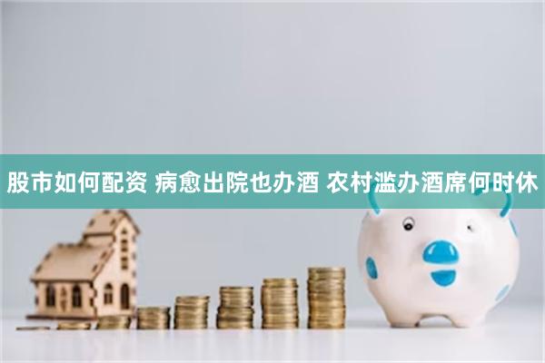 股市如何配资 病愈出院也办酒 农村滥办酒席何时休