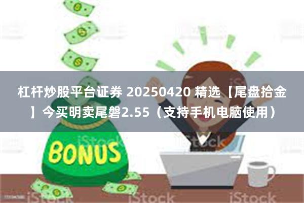杠杆炒股平台证券 20250420 精选【尾盘拾金】今买明卖尾磐2.55（支持手机电脑使用）