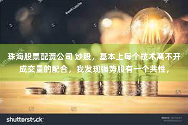 珠海股票配资公司 炒股，基本上每个技术离不开成交量的配合，我发现强势股有一个共性，
