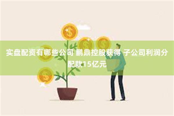 实盘配资有哪些公司 鹏鼎控股获得 子公司利润分配款15亿元