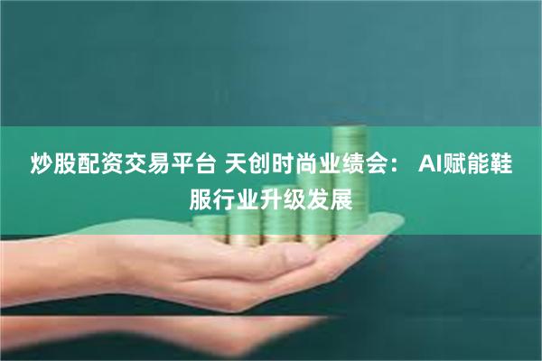 炒股配资交易平台 天创时尚业绩会： AI赋能鞋服行业升级发展
