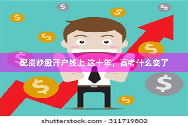 配资炒股开户线上 这十年，高考什么变了