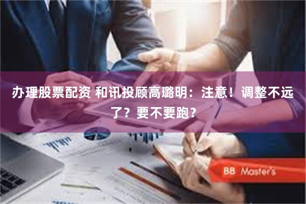 办理股票配资 和讯投顾高璐明：注意！调整不远了？要不要跑？