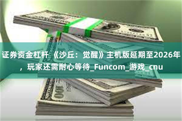 证券资金杠杆 《沙丘：觉醒》主机版延期至2026年，玩家还需耐心等待_Funcom_游戏_cnu