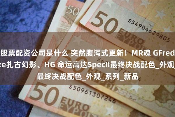 股票配资公司是什么 突然腹泻式更新！MR魂 GFred、MG Blaze扎古幻影、HG 命运高达SpecII最终决战配色_外观_系列_新品