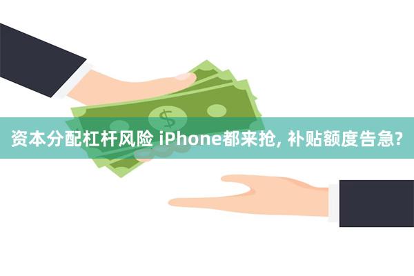 资本分配杠杆风险 iPhone都来抢, 补贴额度告急?