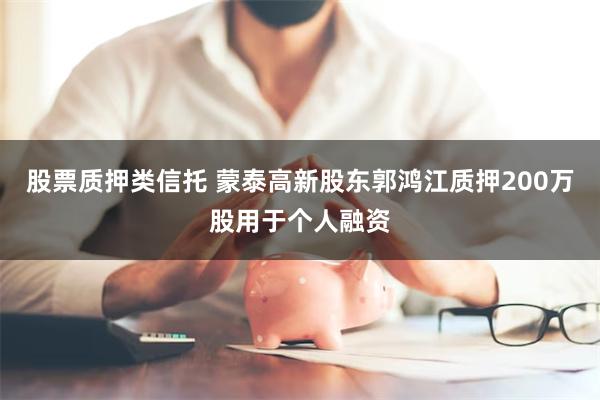股票质押类信托 蒙泰高新股东郭鸿江质押200万股用于个人融资