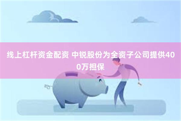 线上杠杆资金配资 中锐股份为全资子公司提供400万担保