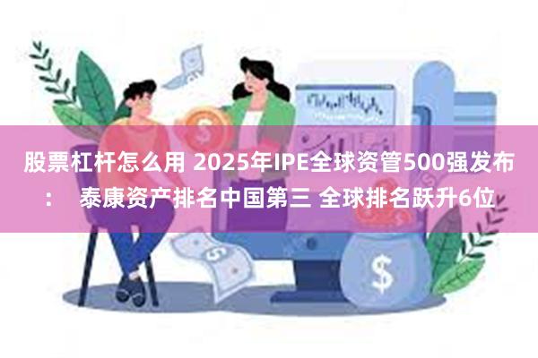 股票杠杆怎么用 2025年IPE全球资管500强发布：  泰康资产排名中国第三 全球排名跃升6位