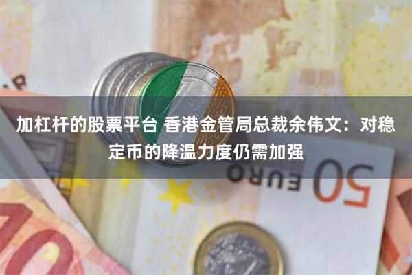 加杠杆的股票平台 香港金管局总裁余伟文：对稳定币的降温力度仍需加强