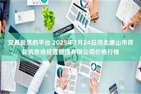 交易股票的平台 2025年7月24日河北唐山市荷花坑市场经营管理有限公司价格行情