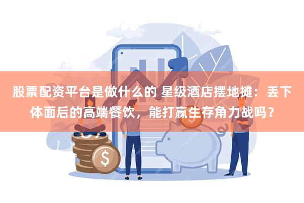 股票配资平台是做什么的 星级酒店摆地摊：丢下体面后的高端餐饮，能打赢生存角力战吗？