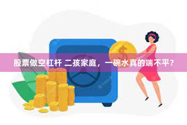 股票做空杠杆 二孩家庭，一碗水真的端不平？