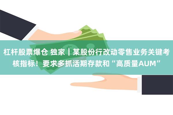 杠杆股票爆仓 独家｜某股份行改动零售业务关键考核指标！要求多抓活期存款和“高质量AUM”