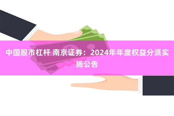 中国股市杠杆 南京证券：2024年年度权益分派实施公告
