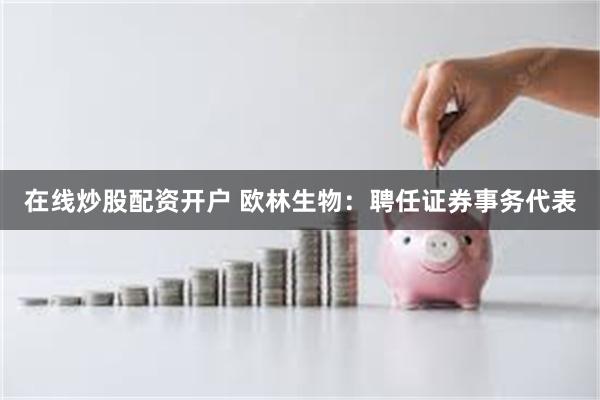 在线炒股配资开户 欧林生物：聘任证券事务代表
