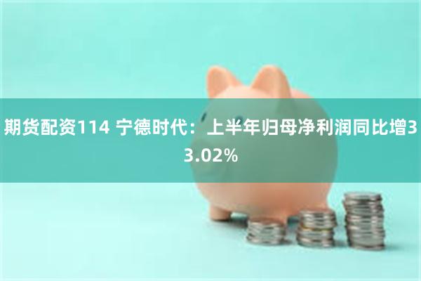 期货配资114 宁德时代：上半年归母净利润同比增33.02%