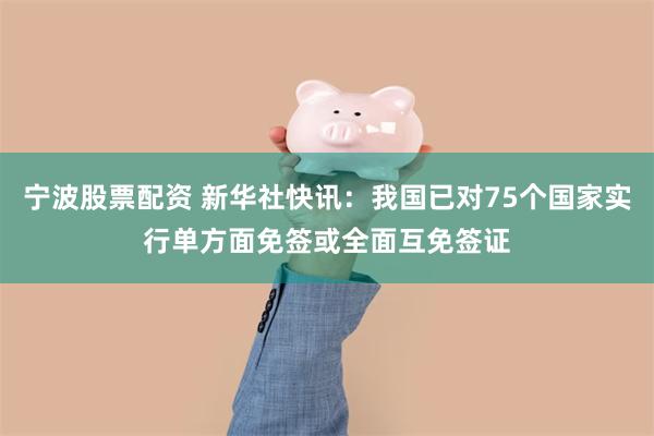 宁波股票配资 新华社快讯：我国已对75个国家实行单方面免签或全面互免签证