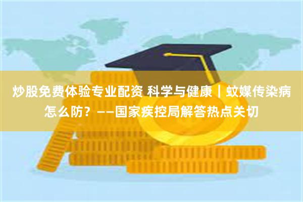 炒股免费体验专业配资 科学与健康｜蚊媒传染病怎么防？——国家疾控局解答热点关切