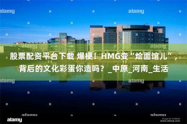 股票配资平台下载 爆梗！HMG变“烩面馆儿”，背后的文化彩蛋你造吗？_中原_河南_生活
