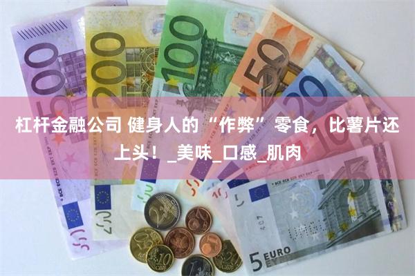 杠杆金融公司 健身人的 “作弊” 零食，比薯片还上头！_美味_口感_肌肉