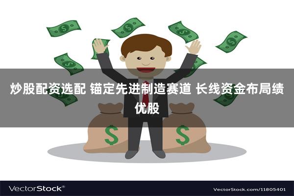 炒股配资选配 锚定先进制造赛道 长线资金布局绩优股