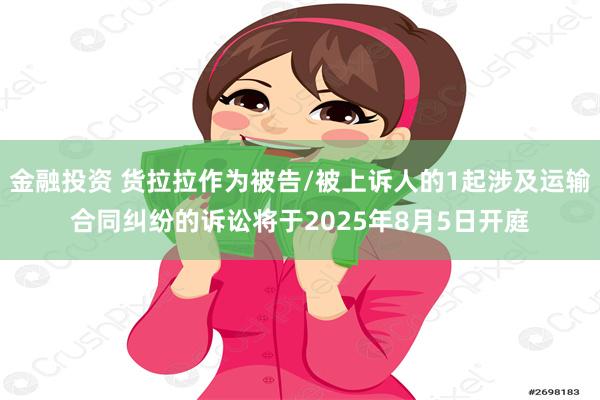 金融投资 货拉拉作为被告/被上诉人的1起涉及运输合同纠纷的诉讼将于2025年8月5日开庭