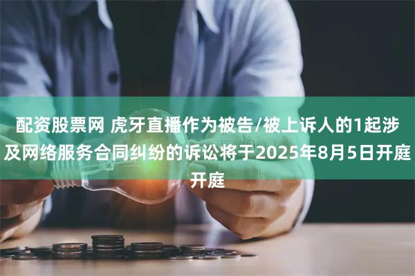 配资股票网 虎牙直播作为被告/被上诉人的1起涉及网络服务合同纠纷的诉讼将于2025年8月5日开庭