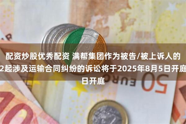 配资炒股优秀配资 满帮集团作为被告/被上诉人的2起涉及运输合同纠纷的诉讼将于2025年8月5日开庭