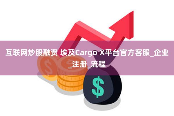 互联网炒股融资 埃及Cargo X平台官方客服_企业_注册_流程