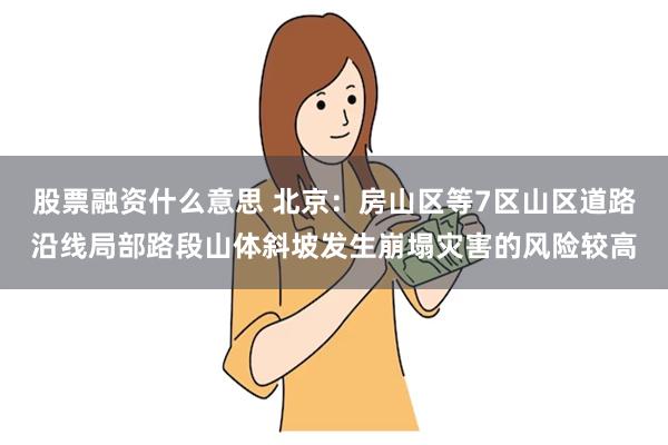股票融资什么意思 北京：房山区等7区山区道路沿线局部路段山体斜坡发生崩塌灾害的风险较高