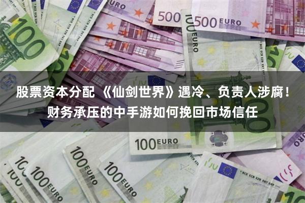 股票资本分配 《仙剑世界》遇冷、负责人涉腐！财务承压的中手游如何挽回市场信任